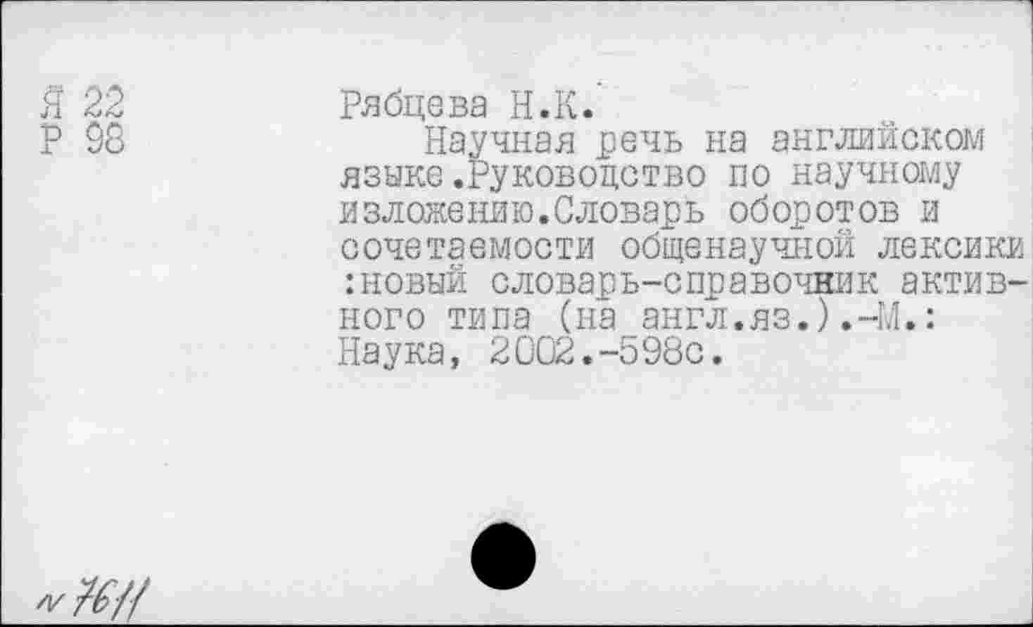 ﻿Я 22	Рябцева Н.К.
Р 96	Научная речь на английском
языке.Руководство по научному изложению.Словарь оборотов и сочетаемости общенаучной лексики :новый словарь-справочник активного типа (на англ.яз.).-М.: Наука, 2002.-598с.
